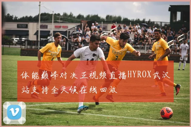 体能巅峰对决正视频直播HYROX武汉站支持全天候在线回放