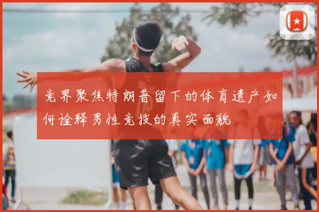竞界聚焦特朗普留下的体育遗产如何诠释男性竞技的真实面貌