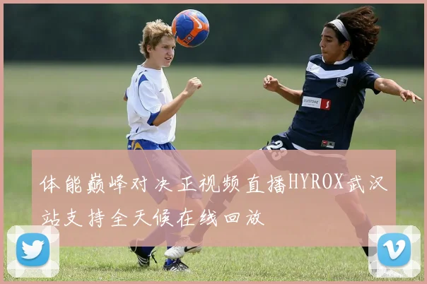 体能巅峰对决正视频直播HYROX武汉站支持全天候在线回放