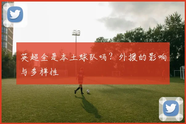 英超全是本土球队吗？外援的影响与多样性