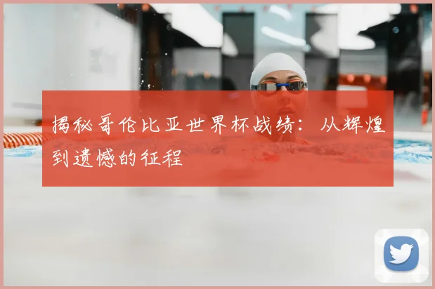 揭秘哥伦比亚世界杯战绩：从辉煌到遗憾的征程